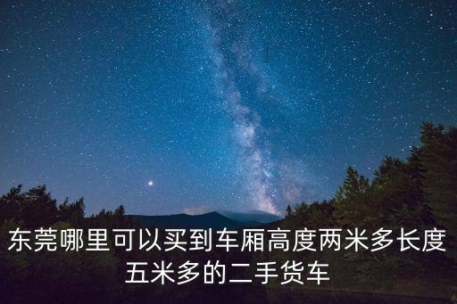 東莞哪里可以買(mǎi)到車(chē)廂高度兩米多長(zhǎng)度五米多的二手貨車(chē)