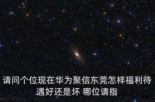 請(qǐng)問個(gè)位現(xiàn)在華為聚信東莞怎樣福利待遇好還是壞 哪位請(qǐng)指