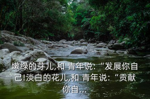 嫩綠的芽兒,和 青年說:“發展你自己!淡白的花兒,和 青年說:“貢獻你自...