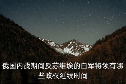 俄國內(nèi)戰(zhàn)期間反蘇維埃的白軍將領(lǐng)有哪些政權(quán)延續(xù)時間