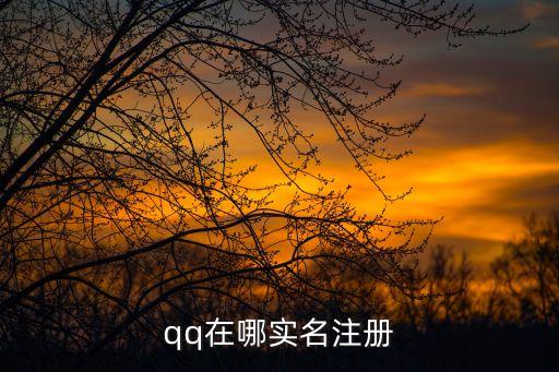 qq在哪實(shí)名認(rèn)證，qq在哪實(shí)名注冊