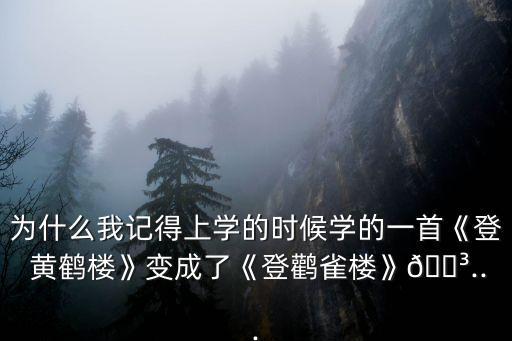 為什么我記得上學(xué)的時(shí)候?qū)W的一首《登 黃鶴樓》變成了《登鸛雀樓》?...