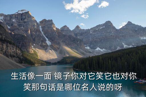  生活像一面 鏡子你對它笑它也對你笑那句話是哪位名人說的呀
