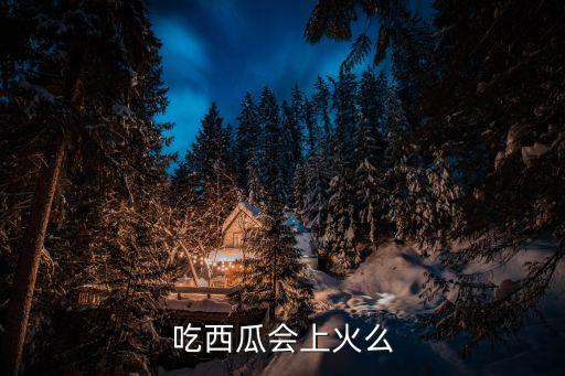 西瓜上火嗎，吃西瓜是否會上火