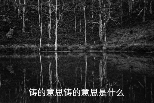 鑄造的意思,漢語詞匯:鑄字當人能鑄嗎?