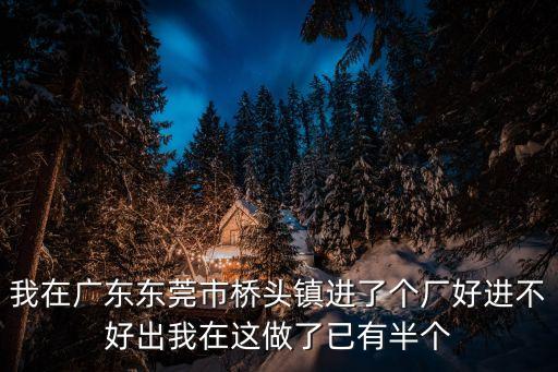 我在廣東東莞市橋頭鎮進了個廠好進不好出我在這做了已有半個