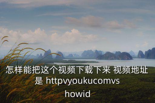 飛驢視頻下載，怎樣能把這個視頻下載下來 視頻地址是 httpvyoukucomvshowid