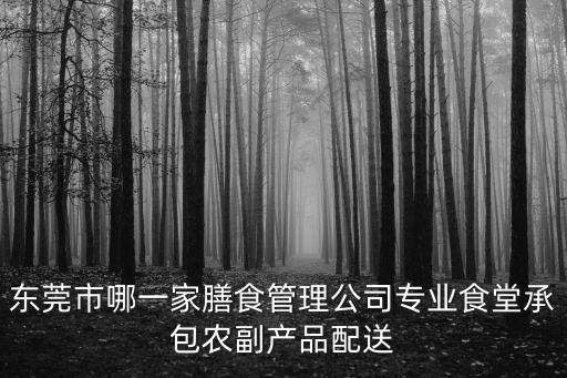 東莞市哪一家膳食管理公司專業(yè)食堂承包農(nóng)副產(chǎn)品配送