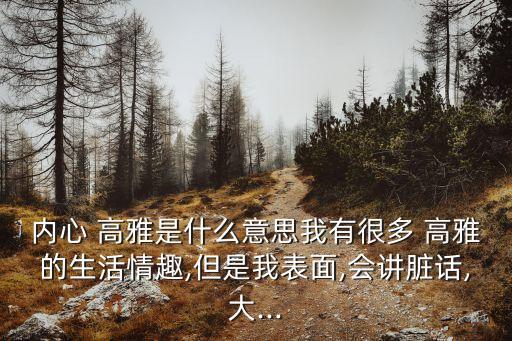 內心 高雅是什么意思我有很多 高雅的生活情趣,但是我表面,會講臟話,大...