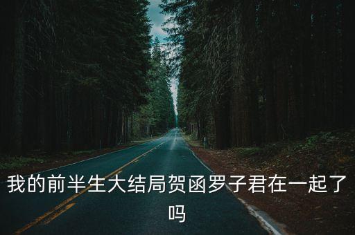 我的前半生2大結局介紹，我的前半生大結局賀函羅子君在一起了嗎