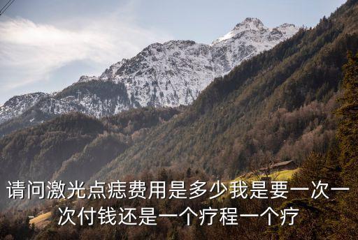 請(qǐng)問激光點(diǎn)痣費(fèi)用是多少我是要一次一次付錢還是一個(gè)療程一個(gè)療