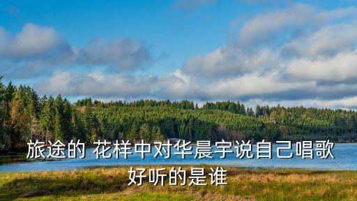 花樣的旅途,誰告訴我華晨宇他是個好歌手