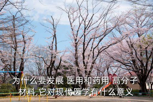 為什么要發展 醫用和藥用 高分子 材料,它對現代醫學有什么意義