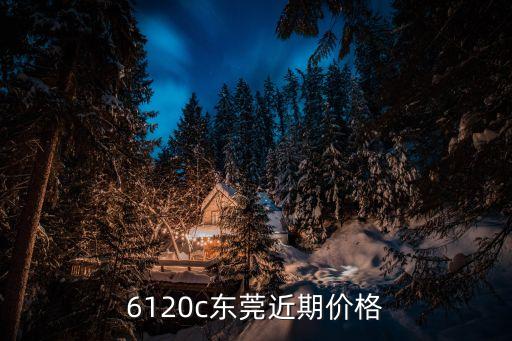 6120c東莞近期價格