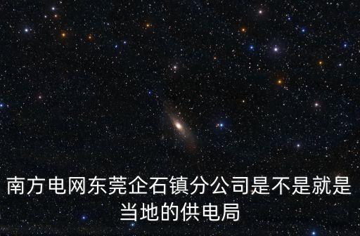 南方電網(wǎng)東莞企石鎮(zhèn)分公司是不是就是當(dāng)?shù)氐墓╇娋? class=