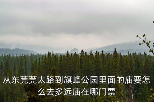 東莞旗峰公園黃旗古廟開放了嗎，從東莞莞太路到旗峰公園里面的廟要怎么去多遠廟在哪門票