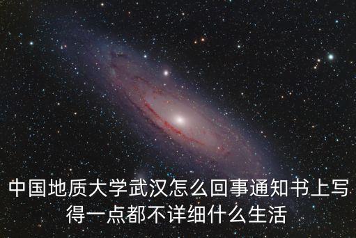 中國地質(zhì)大學(xué)武漢怎么回事通知書上寫得一點(diǎn)都不詳細(xì)什么生活
