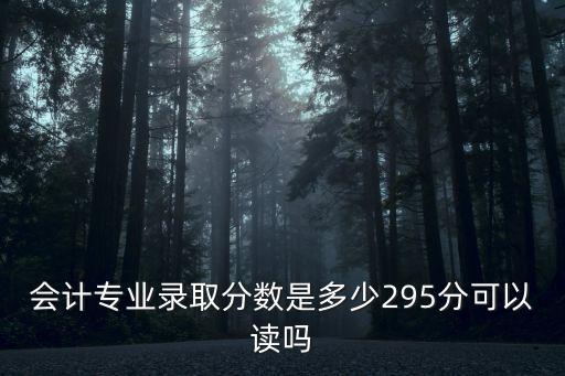 東莞市商業學校會計專業錄取線，會計專業錄取分數是多少295分可以讀嗎