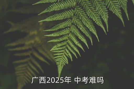  廣西2025年 中考難嗎