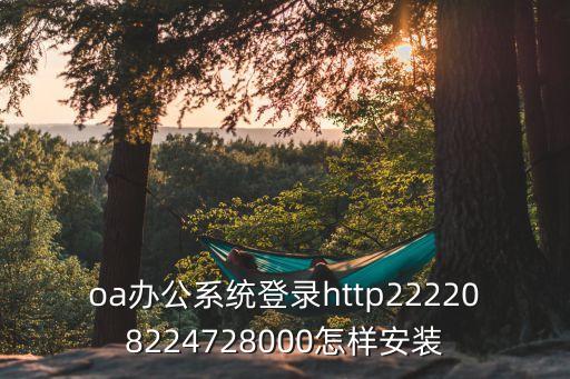 oa辦公系統登錄http222208224728000怎樣安裝