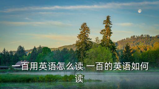 一百用英語(yǔ)怎么讀 一百的英語(yǔ)如何讀