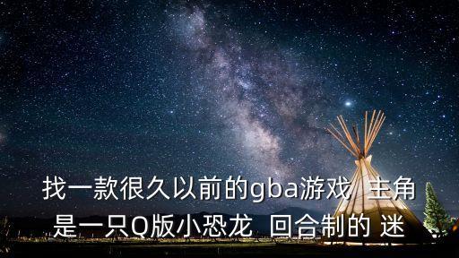 q版恐龍，找一款很久以前的gba游戲  主角是一只Q版小恐龍  回合制的 迷