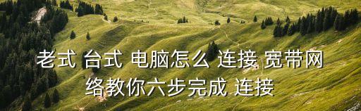 老式 臺式 電腦怎么 連接 寬帶網絡教你六步完成 連接