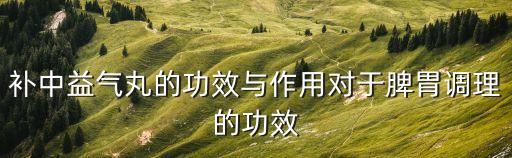 補(bǔ)中益氣丸的作用，補(bǔ)中益氣丸的功效與作用對(duì)于脾胃調(diào)理的功效