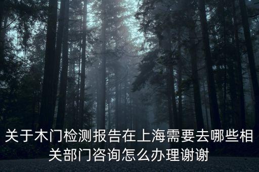 關于木門檢測報告在上海需要去哪些相關部門咨詢怎么辦理謝謝