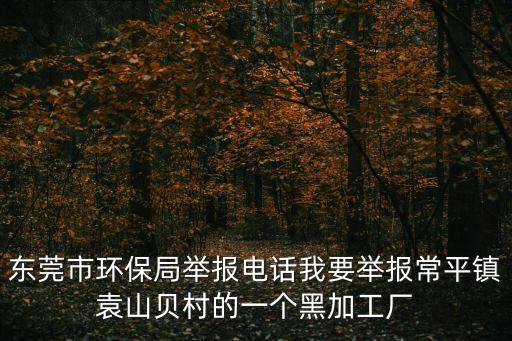 東莞市環(huán)保局舉報(bào)電話我要舉報(bào)常平鎮(zhèn)袁山貝村的一個(gè)黑加工廠
