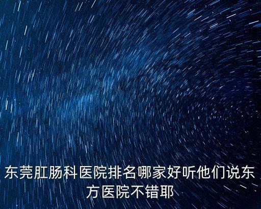 東莞肛腸科醫院排名哪家好聽他們說東方醫院不錯耶