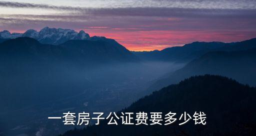房產公證費用，一套房子公證費要多少錢