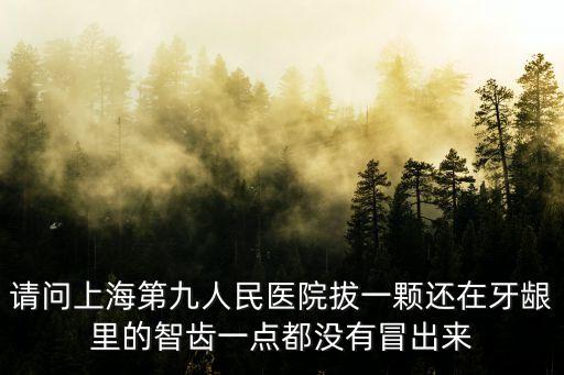 請問上海第九人民醫(yī)院拔一顆還在牙齦里的智齒一點都沒有冒出來