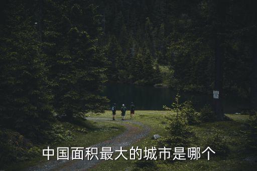 中國(guó)最大的城市是哪個(gè)城市，中國(guó)占地面積最大的城市是哪個(gè)市