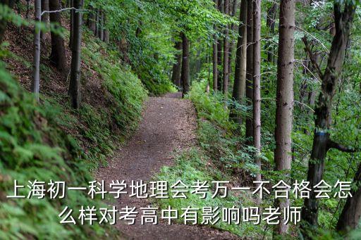 上海市地理會考七年級，上海初一科學地理會考萬一不合格會怎么樣對考高中有影響嗎老師