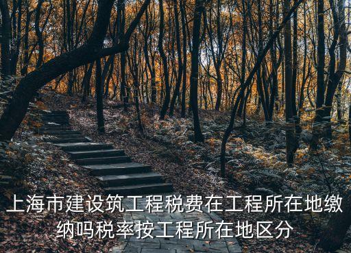 上海市建設筑工程稅費在工程所在地繳納嗎稅率按工程所在地區分