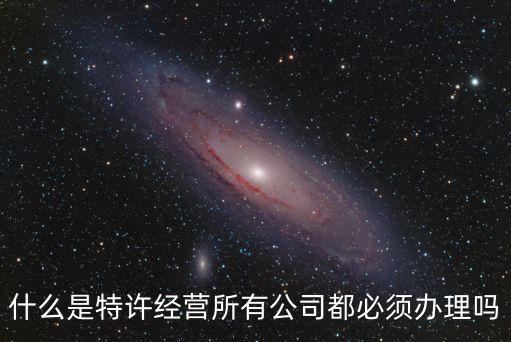 特許連鎖經營，什么是特許經營所有公司都必須辦理嗎