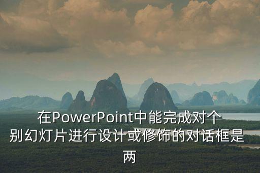 在powerpoint中，在PowerPoint中能完成對個(gè)別幻燈片進(jìn)行設(shè)計(jì)或修飾的對話框是 兩