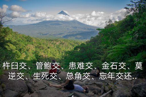 杵臼交、管鮑交、患難交、金石交、莫逆交、生死交、總角交、忘年交還...
