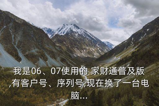 我是06、07使用的 家財通普及版,有客戶號、序列號,現在換了一臺電腦...