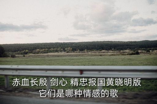 赤血長殷，赤血長殷 劍心 精忠報國黃曉明版 它們是哪種情感的歌