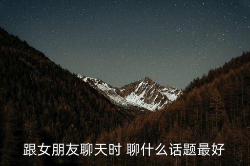 跟女朋友聊天時 聊什么話題最好