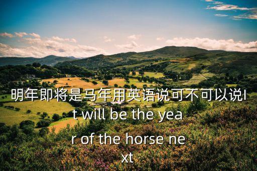 明年的英文，明年即將是馬年用英語說可不可以說It will be the year of the horse next