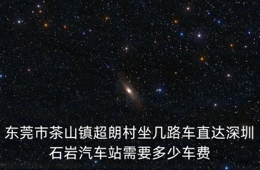 東莞茶山超朗村交通規(guī)劃，東莞市茶山鎮(zhèn)超朗村坐幾路車直達深圳石巖汽車站需要多少車費