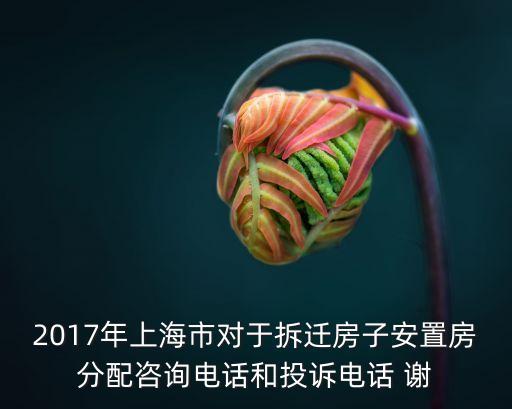 上海市拆遷辦電話，2017年上海市對于拆遷房子安置房分配咨詢電話和投訴電話 謝
