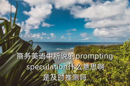 商務英語中所說的prompting speculation什么意思啊是及時推測嗎