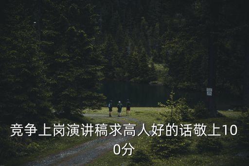 競聘上崗演講稿，競爭上崗演講稿求高人好的話敬上100分