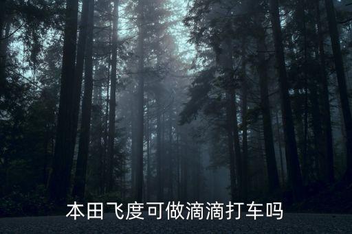 東莞本田飛度可做滴滴打車嗎，現(xiàn)在飛度能做滴滴打車嗎