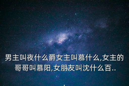 男主叫夜什么爵女主叫慕什么,女主的 哥哥叫慕陽(yáng),女朋友叫沈什么百...