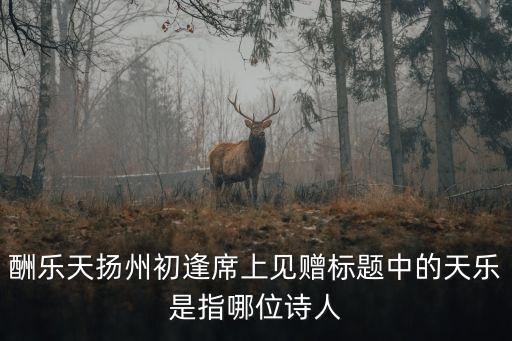 酬樂(lè)天揚(yáng)州初逢席上見(jiàn)贈(zèng)標(biāo)題中的天樂(lè)是指哪位詩(shī)人